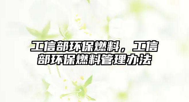 工信部環(huán)保燃料，工信部環(huán)保燃料管理辦法