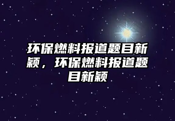 環(huán)保燃料報(bào)道題目新穎，環(huán)保燃料報(bào)道題目新穎