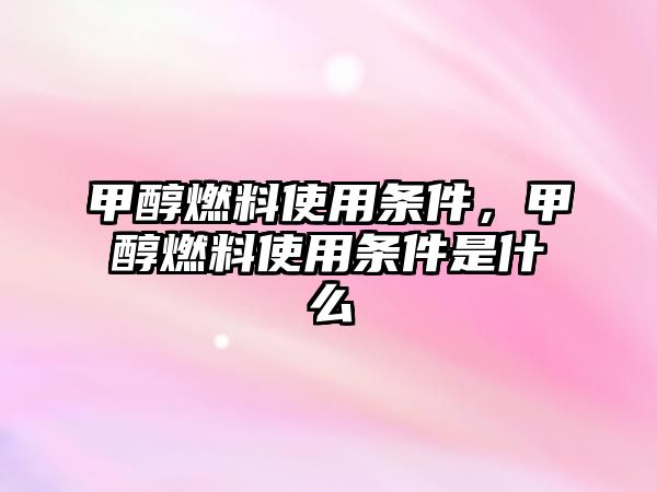 甲醇燃料使用條件，甲醇燃料使用條件是什么