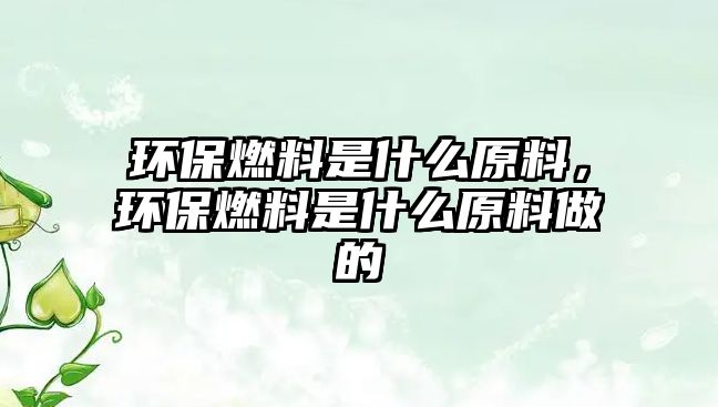 環(huán)保燃料是什么原料，環(huán)保燃料是什么原料做的