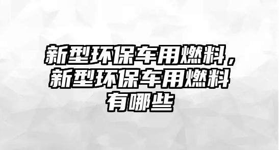 新型環(huán)保車用燃料，新型環(huán)保車用燃料有哪些