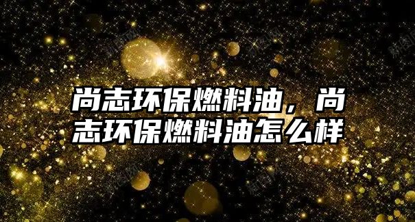 尚志環(huán)保燃料油，尚志環(huán)保燃料油怎么樣