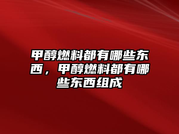 甲醇燃料都有哪些東西，甲醇燃料都有哪些東西組成