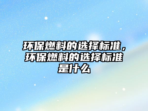 環(huán)保燃料的選擇標準，環(huán)保燃料的選擇標準是什么