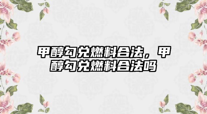 甲醇勾兌燃料合法，甲醇勾兌燃料合法嗎