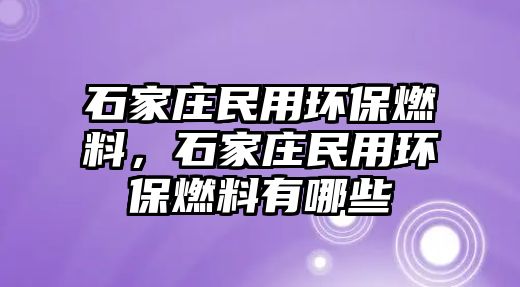 石家莊民用環(huán)保燃料，石家莊民用環(huán)保燃料有哪些