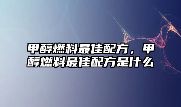 甲醇燃料最佳配方，甲醇燃料最佳配方是什么