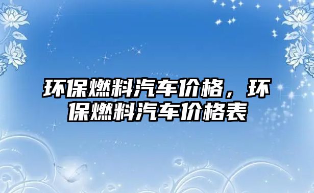 環(huán)保燃料汽車價格，環(huán)保燃料汽車價格表