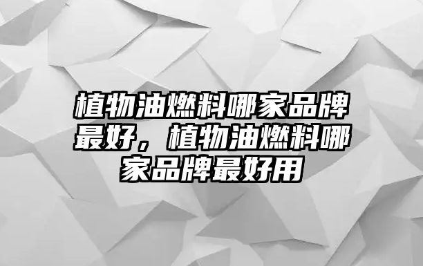 植物油燃料哪家品牌最好，植物油燃料哪家品牌最好用