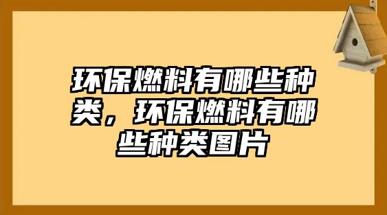 環(huán)保燃料有哪些種類(lèi)，環(huán)保燃料有哪些種類(lèi)圖片