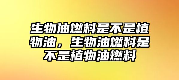 生物油燃料是不是植物油，生物油燃料是不是植物油燃料