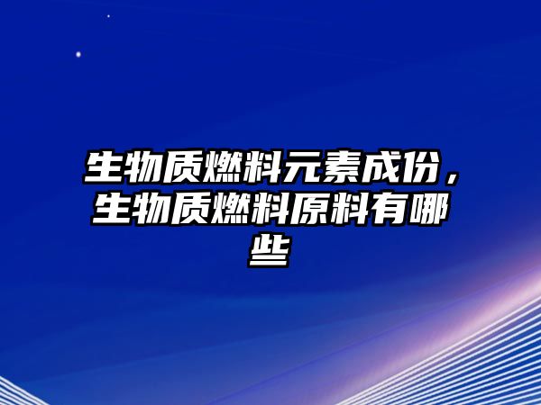 生物質(zhì)燃料元素成份，生物質(zhì)燃料原料有哪些