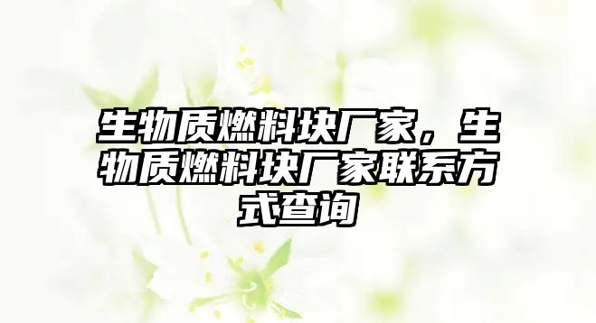 生物質(zhì)燃料塊廠家，生物質(zhì)燃料塊廠家聯(lián)系方式查詢