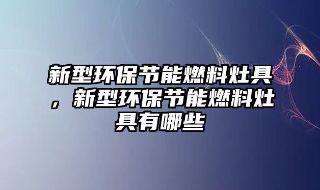 新型環(huán)保節(jié)能燃料灶具，新型環(huán)保節(jié)能燃料灶具有哪些