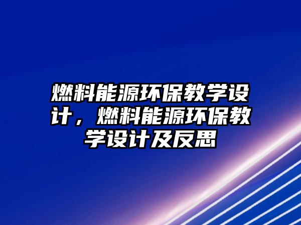 燃料能源環(huán)保教學(xué)設(shè)計，燃料能源環(huán)保教學(xué)設(shè)計及反思