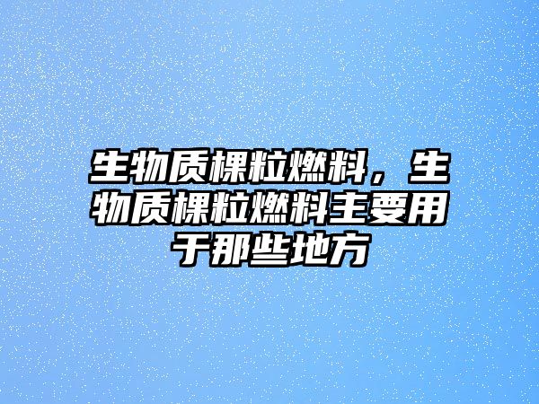 生物質(zhì)棵粒燃料，生物質(zhì)棵粒燃料主要用于那些地方