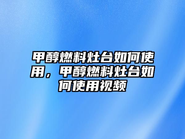 甲醇燃料灶臺(tái)如何使用，甲醇燃料灶臺(tái)如何使用視頻