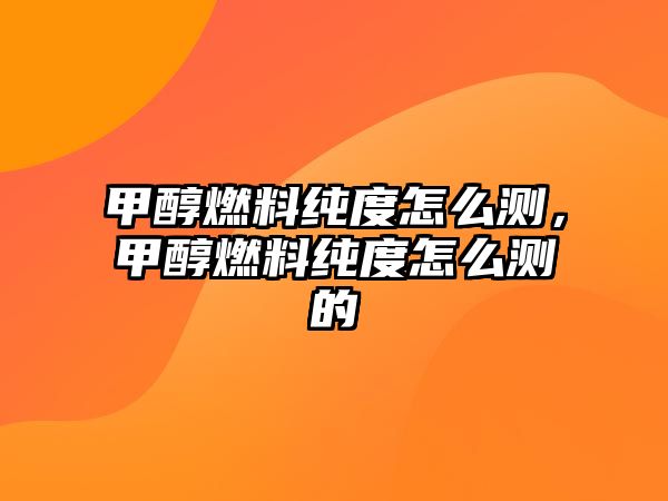 甲醇燃料純度怎么測，甲醇燃料純度怎么測的