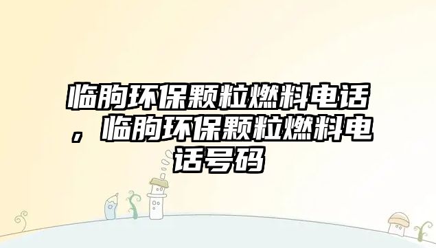 臨朐環(huán)保顆粒燃料電話，臨朐環(huán)保顆粒燃料電話號碼