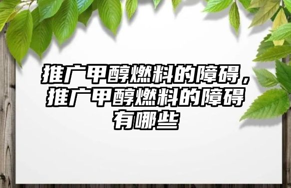 推廣甲醇燃料的障礙，推廣甲醇燃料的障礙有哪些