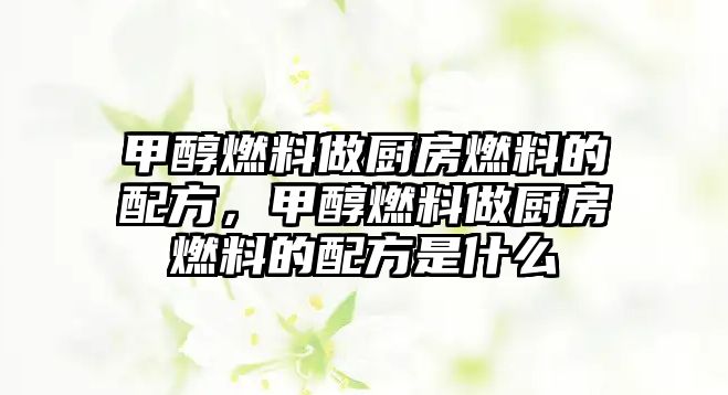 甲醇燃料做廚房燃料的配方，甲醇燃料做廚房燃料的配方是什么