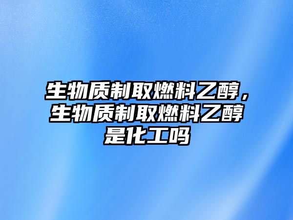 生物質(zhì)制取燃料乙醇，生物質(zhì)制取燃料乙醇是化工嗎