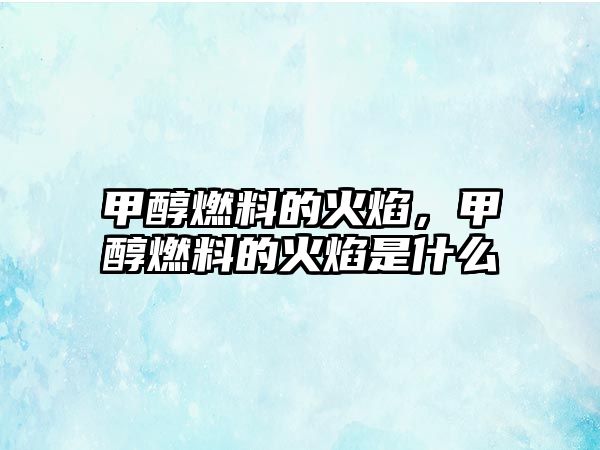 甲醇燃料的火焰，甲醇燃料的火焰是什么