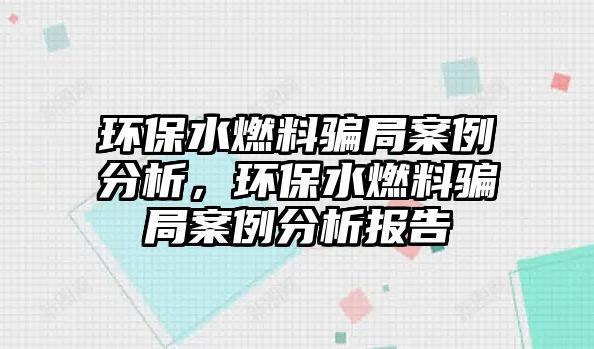 環(huán)保水燃料騙局案例分析，環(huán)保水燃料騙局案例分析報告