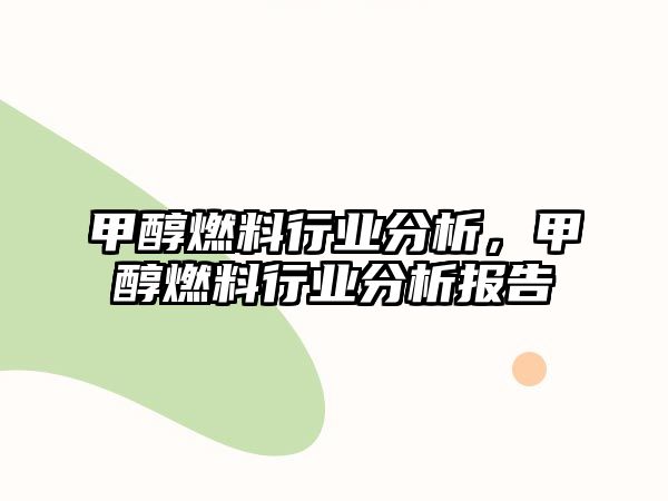 甲醇燃料行業(yè)分析，甲醇燃料行業(yè)分析報(bào)告