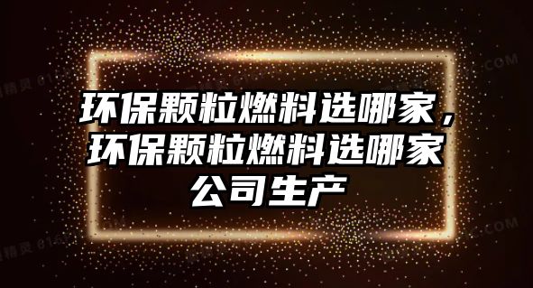 環(huán)保顆粒燃料選哪家，環(huán)保顆粒燃料選哪家公司生產(chǎn)