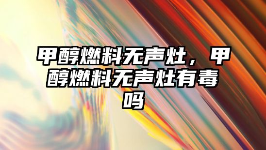 甲醇燃料無聲灶，甲醇燃料無聲灶有毒嗎