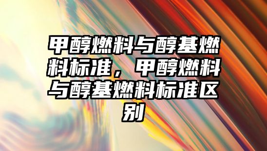 甲醇燃料與醇基燃料標準，甲醇燃料與醇基燃料標準區(qū)別