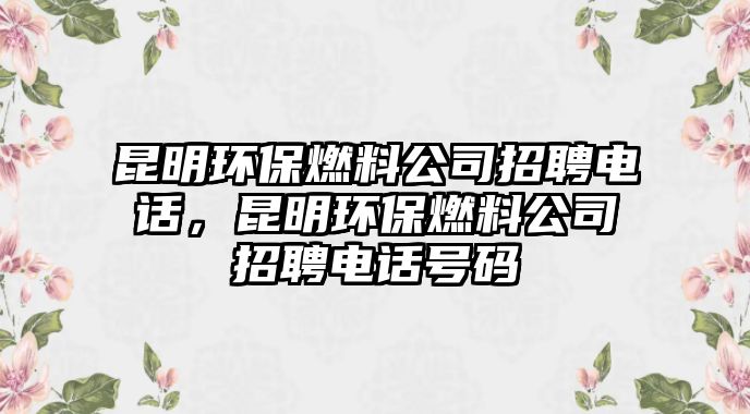 昆明環(huán)保燃料公司招聘電話，昆明環(huán)保燃料公司招聘電話號碼