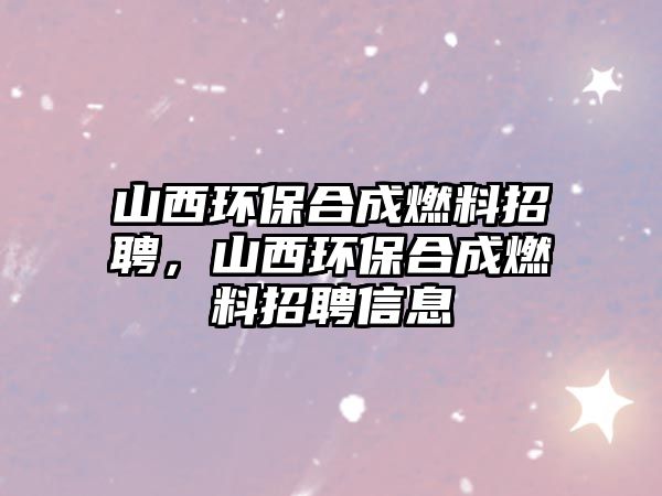 山西環(huán)保合成燃料招聘，山西環(huán)保合成燃料招聘信息