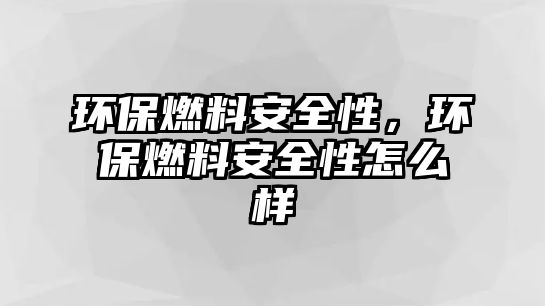 環(huán)保燃料安全性，環(huán)保燃料安全性怎么樣