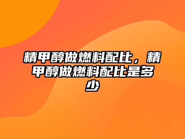 精甲醇做燃料配比，精甲醇做燃料配比是多少