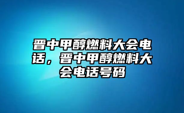 晉中甲醇燃料大會電話，晉中甲醇燃料大會電話號碼