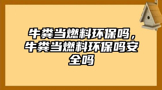 牛糞當(dāng)燃料環(huán)保嗎，牛糞當(dāng)燃料環(huán)保嗎安全嗎