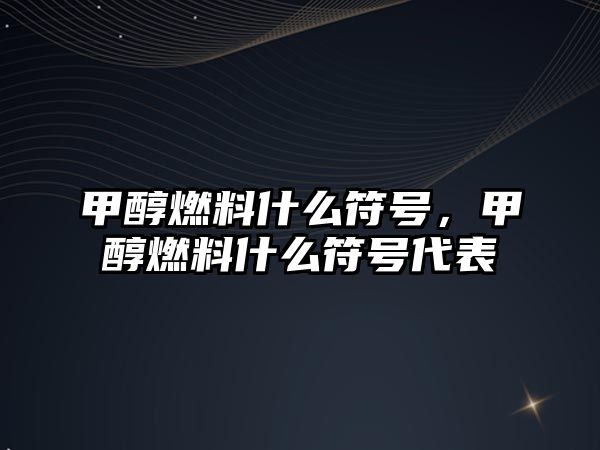 甲醇燃料什么符號，甲醇燃料什么符號代表