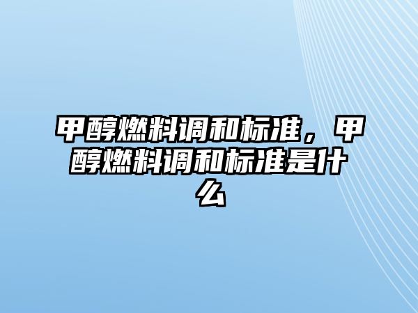 甲醇燃料調(diào)和標(biāo)準(zhǔn)，甲醇燃料調(diào)和標(biāo)準(zhǔn)是什么