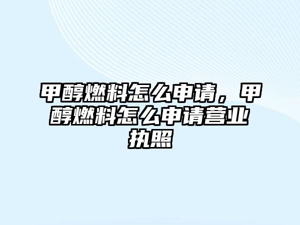 甲醇燃料怎么申請，甲醇燃料怎么申請營業(yè)執(zhí)照