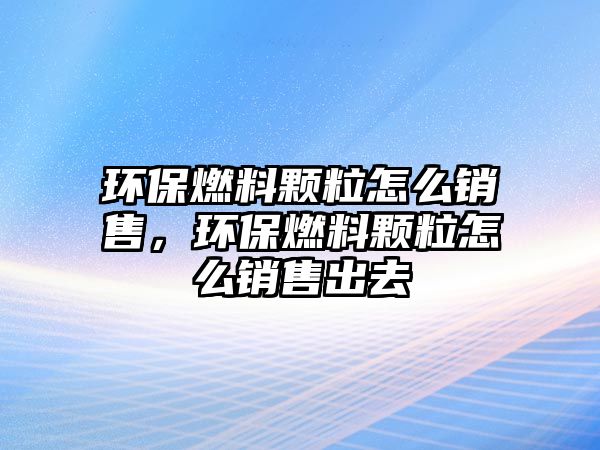 環(huán)保燃料顆粒怎么銷售，環(huán)保燃料顆粒怎么銷售出去