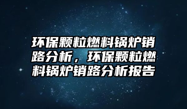 環(huán)保顆粒燃料鍋爐銷路分析，環(huán)保顆粒燃料鍋爐銷路分析報(bào)告