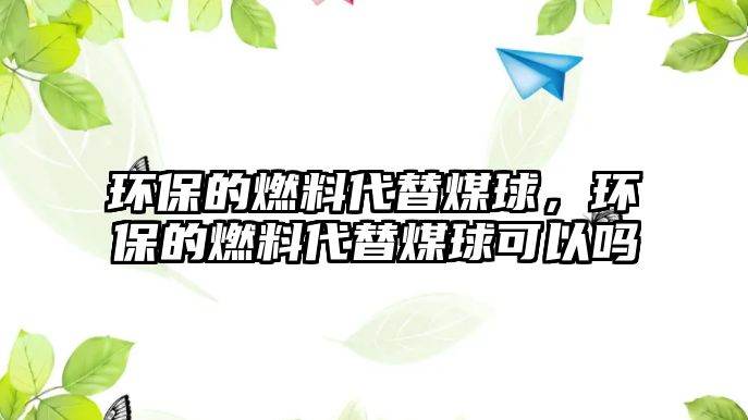 環(huán)保的燃料代替煤球，環(huán)保的燃料代替煤球可以嗎