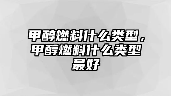 甲醇燃料什么類型，甲醇燃料什么類型最好