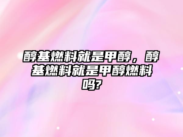 醇基燃料就是甲醇，醇基燃料就是甲醇燃料嗎?