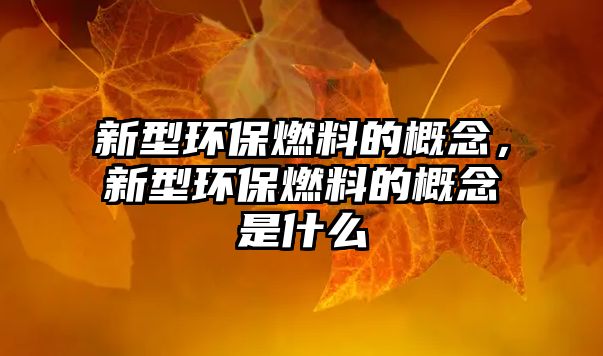 新型環(huán)保燃料的概念，新型環(huán)保燃料的概念是什么