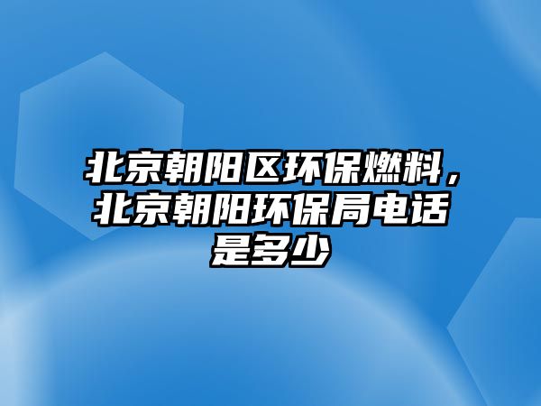 北京朝陽區(qū)環(huán)保燃料，北京朝陽環(huán)保局電話是多少