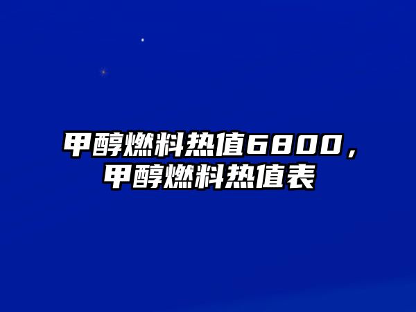 甲醇燃料熱值6800，甲醇燃料熱值表