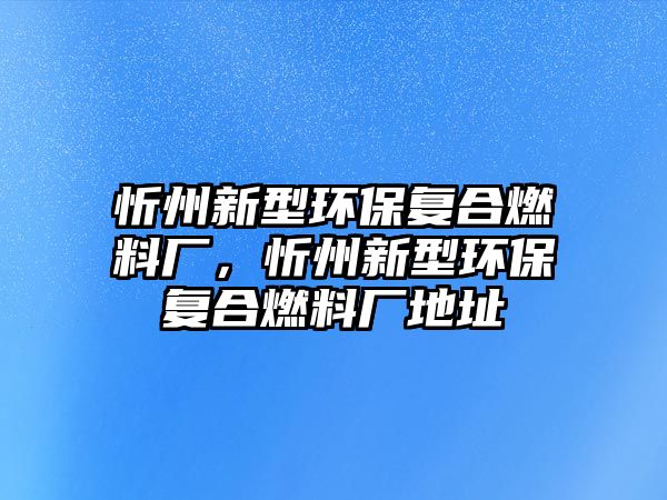 忻州新型環(huán)保復(fù)合燃料廠，忻州新型環(huán)保復(fù)合燃料廠地址